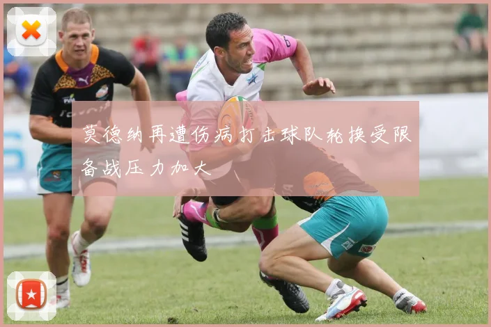 莫德纳再遭伤病打击球队轮换受限备战压力加大