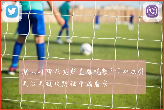 湖人对阵尼克斯直播视频360回放引关注关键攻防细节成看点