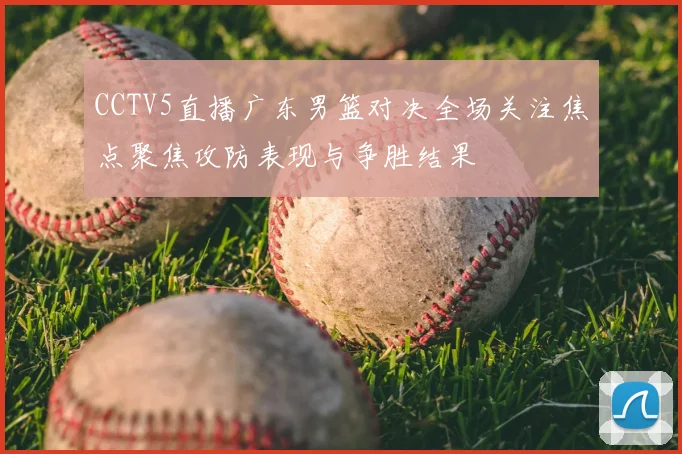 CCTV5直播广东男篮对决全场关注焦点聚焦攻防表现与争胜结果