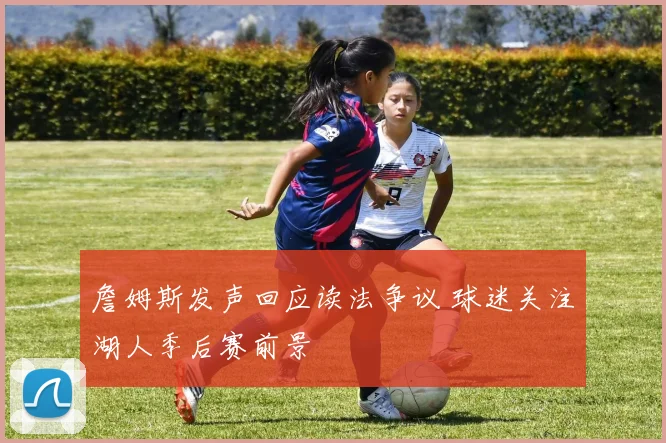 詹姆斯发声回应读法争议 球迷关注湖人季后赛前景