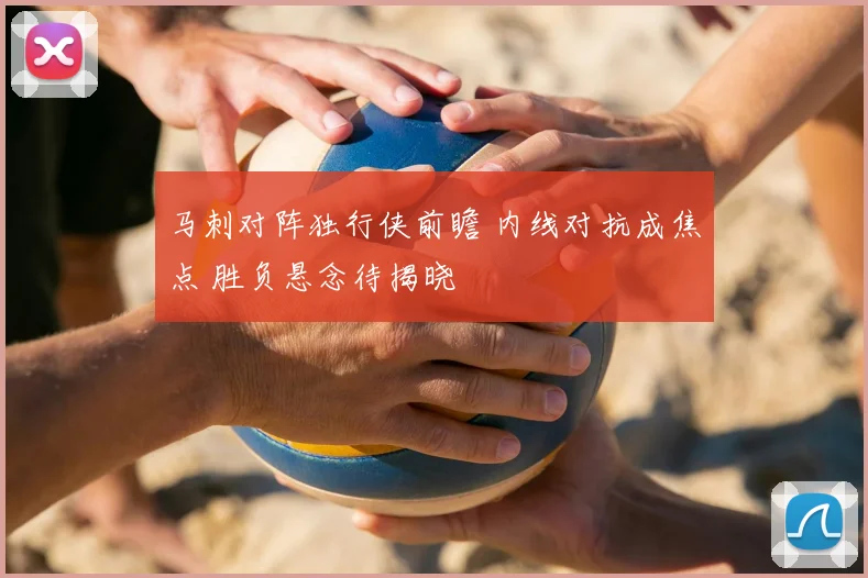 马刺对阵独行侠前瞻 内线对抗成焦点 胜负悬念待揭晓