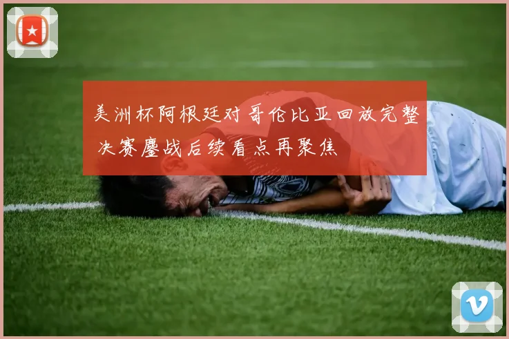 美洲杯阿根廷对哥伦比亚回放完整 决赛鏖战后续看点再聚焦