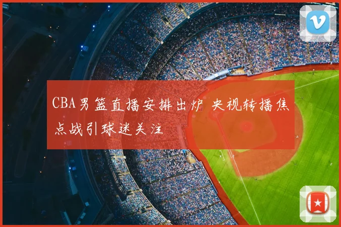 CBA男篮直播安排出炉 央视转播焦点战引球迷关注
