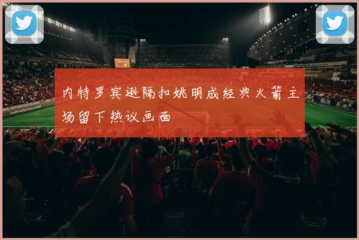 内特罗宾逊隔扣姚明成经典火箭主场留下热议画面