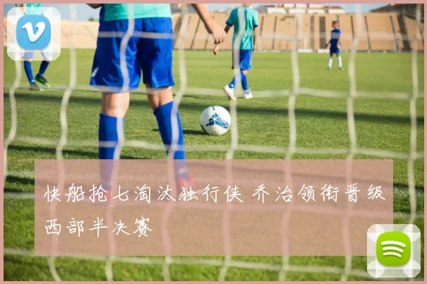 快船抢七淘汰独行侠 乔治领衔晋级西部半决赛