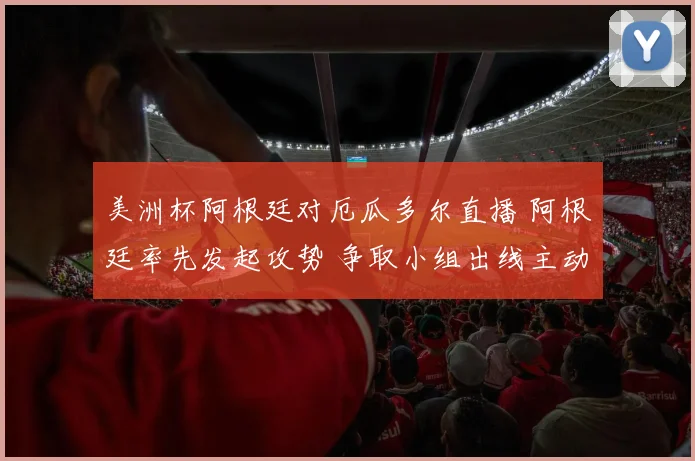 美洲杯阿根廷对厄瓜多尔直播 阿根廷率先发起攻势 争取小组出线主动权