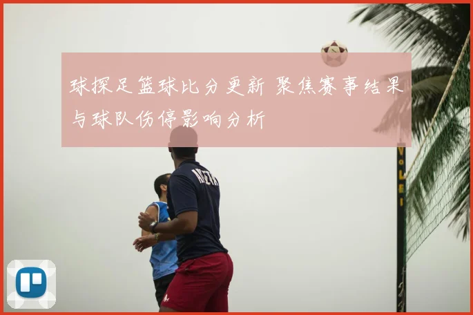 球探足篮球比分更新 聚焦赛事结果与球队伤停影响分析