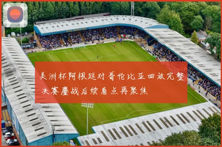 美洲杯阿根廷对哥伦比亚回放完整 决赛鏖战后续看点再聚焦