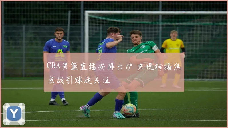 CBA男篮直播安排出炉 央视转播焦点战引球迷关注