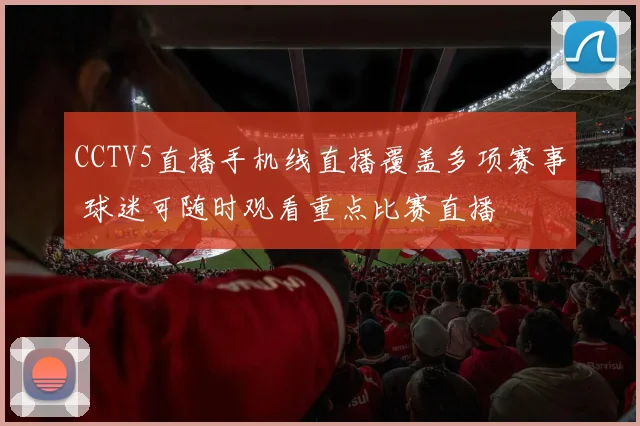 CCTV5直播手机线直播覆盖多项赛事 球迷可随时观看重点比赛直播