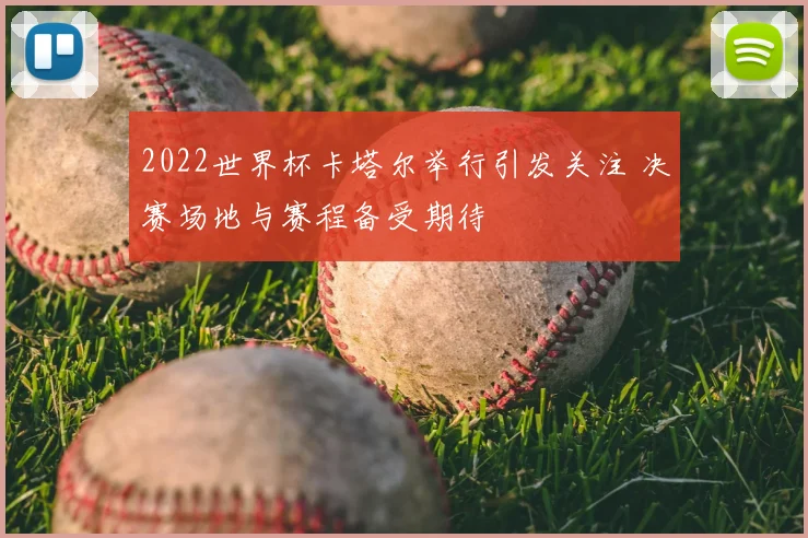 2022世界杯卡塔尔举行引发关注 决赛场地与赛程备受期待