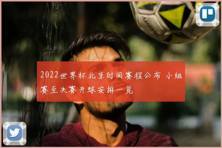 2022世界杯北京时间赛程公布 小组赛至决赛开球安排一览