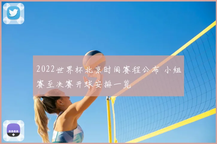 2022世界杯北京时间赛程公布 小组赛至决赛开球安排一览