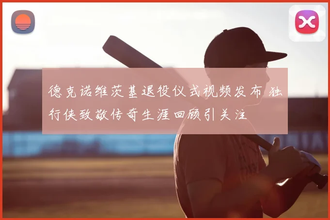 德克诺维茨基退役仪式视频发布 独行侠致敬传奇生涯回顾引关注