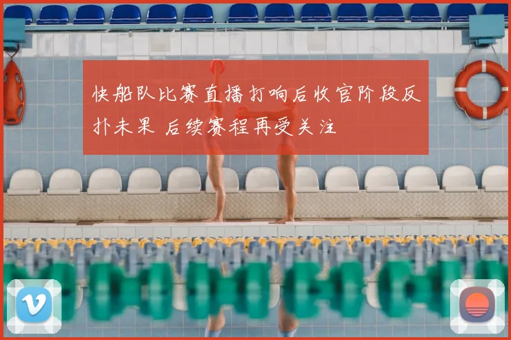 快船队比赛直播打响后收官阶段反扑未果 后续赛程再受关注