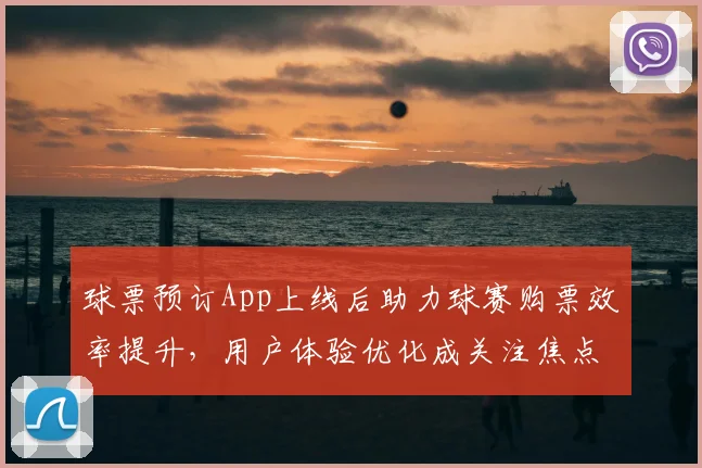 球票预订App上线后助力球赛购票效率提升，用户体验优化成关注焦点