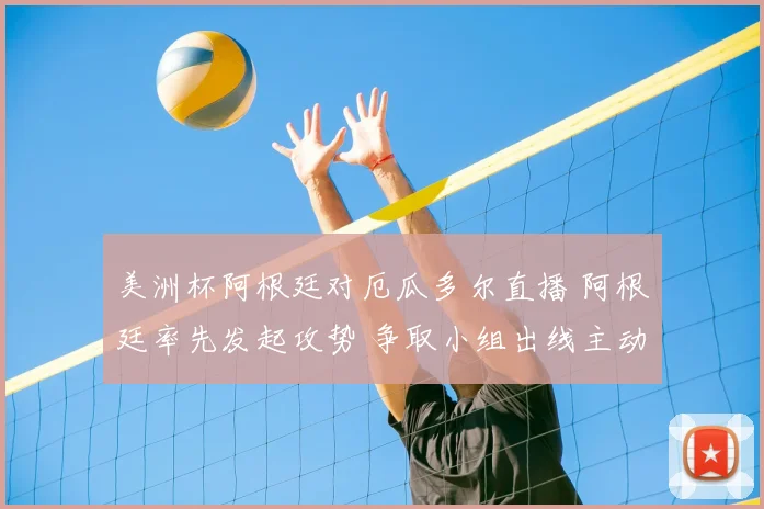 美洲杯阿根廷对厄瓜多尔直播 阿根廷率先发起攻势 争取小组出线主动权