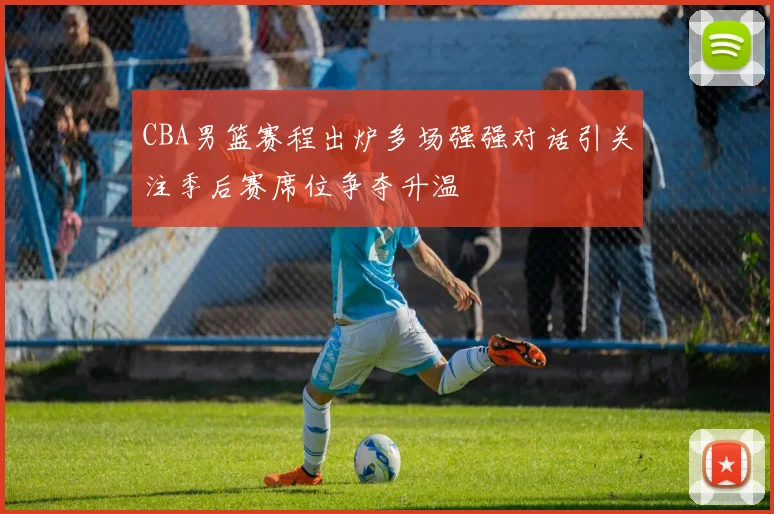 CBA男篮赛程出炉多场强强对话引关注季后赛席位争夺升温