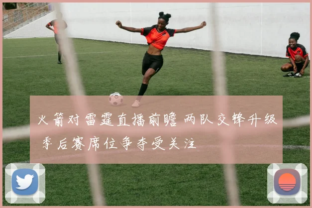 火箭对雷霆直播前瞻 两队交锋升级 季后赛席位争夺受关注