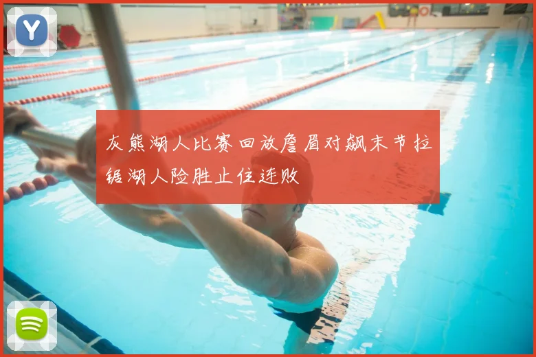 灰熊湖人比赛回放詹眉对飙末节拉锯湖人险胜止住连败