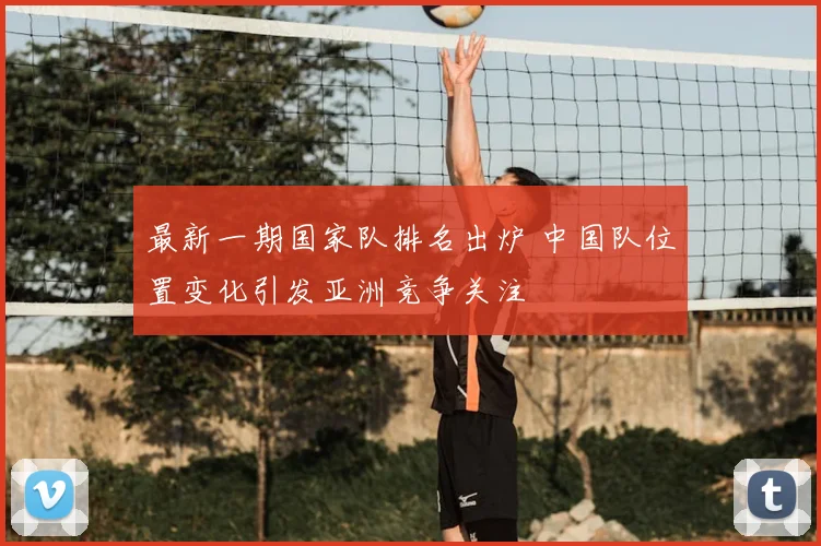 最新一期国家队排名出炉 中国队位置变化引发亚洲竞争关注