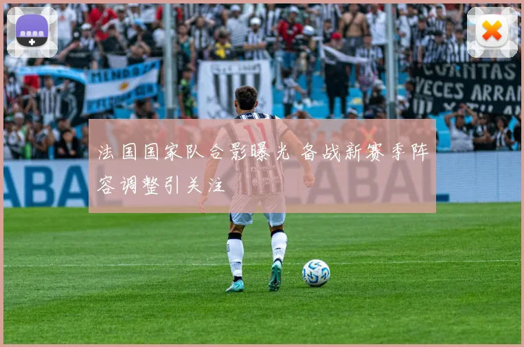 法国国家队合影曝光 备战新赛季阵容调整引关注