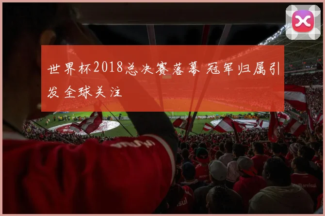 世界杯2018总决赛落幕 冠军归属引发全球关注