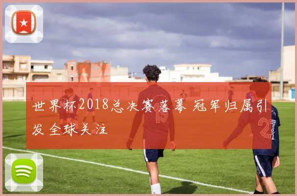 世界杯2018总决赛落幕 冠军归属引发全球关注