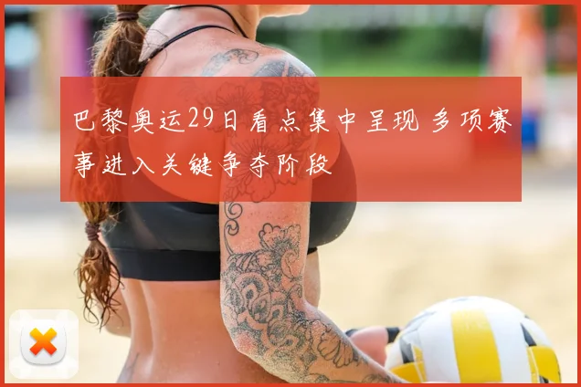 巴黎奥运29日看点集中呈现 多项赛事进入关键争夺阶段