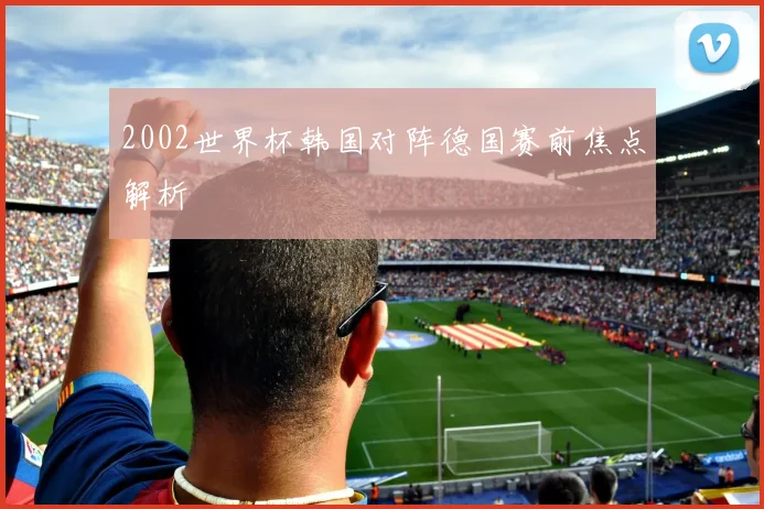 2002世界杯韩国对阵德国赛前焦点解析