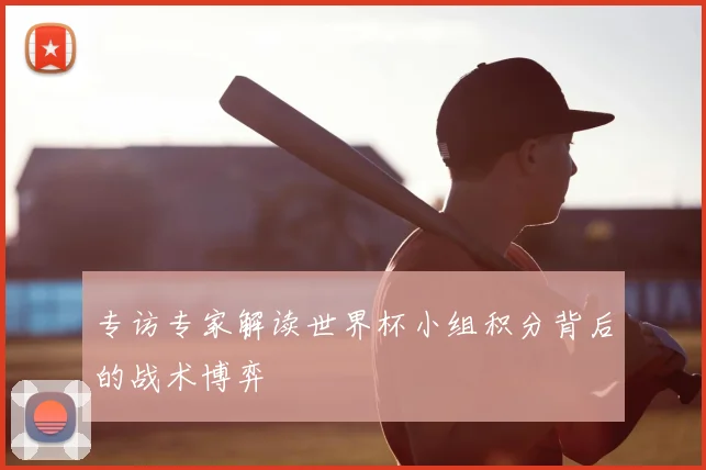 专访专家解读世界杯小组积分背后的战术博弈