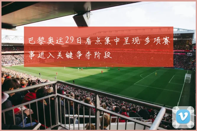 巴黎奥运29日看点集中呈现 多项赛事进入关键争夺阶段