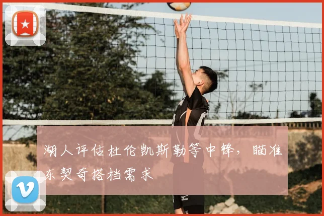 湖人评估杜伦凯斯勒等中锋，瞄准东契奇搭档需求