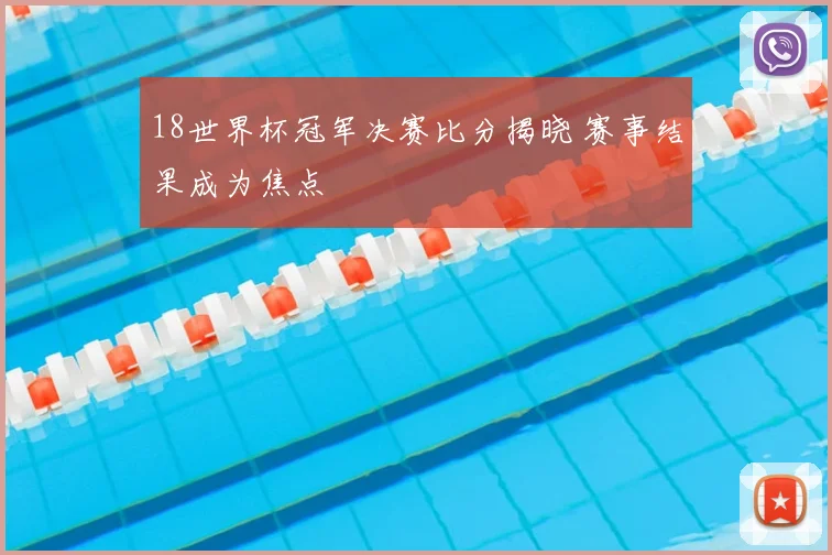 18世界杯冠军决赛比分揭晓 赛事结果成为焦点