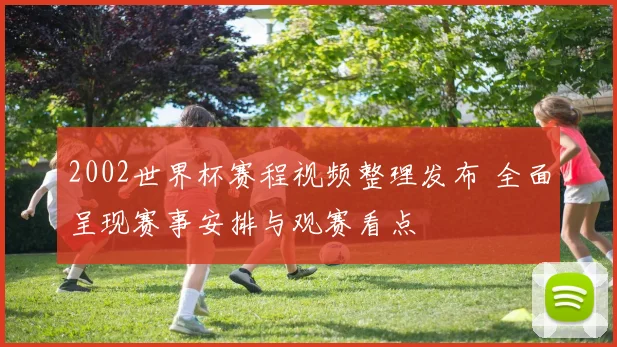 2002世界杯赛程视频整理发布 全面呈现赛事安排与观赛看点