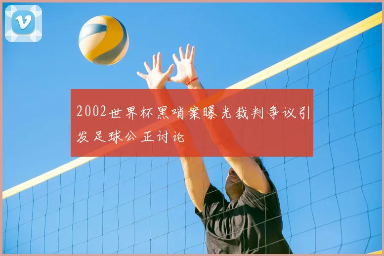 2002世界杯黑哨案曝光裁判争议引发足球公正讨论