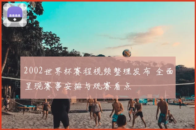 2002世界杯赛程视频整理发布 全面呈现赛事安排与观赛看点