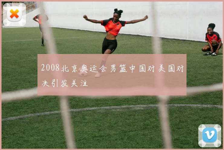 2008北京奥运会男篮中国对美国对决引发关注