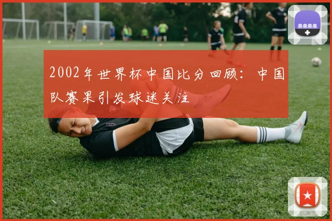 2002年世界杯中国比分回顾:中国队赛果引发球迷关注