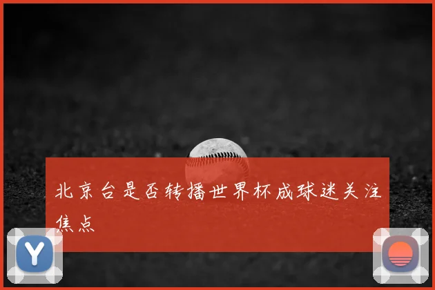 北京台是否转播世界杯成球迷关注焦点