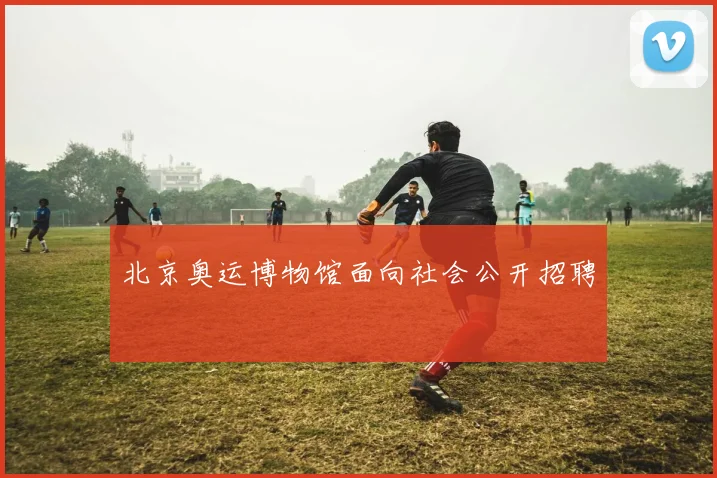北京奥运博物馆面向社会公开招聘