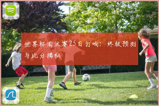 世界杯淘汰赛25日打响：终极预测与比分揭秘