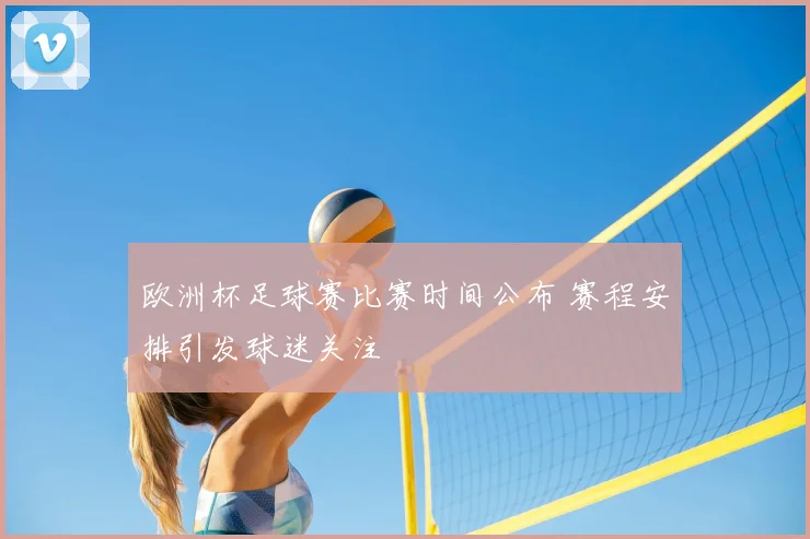 欧洲杯足球赛比赛时间公布 赛程安排引发球迷关注
