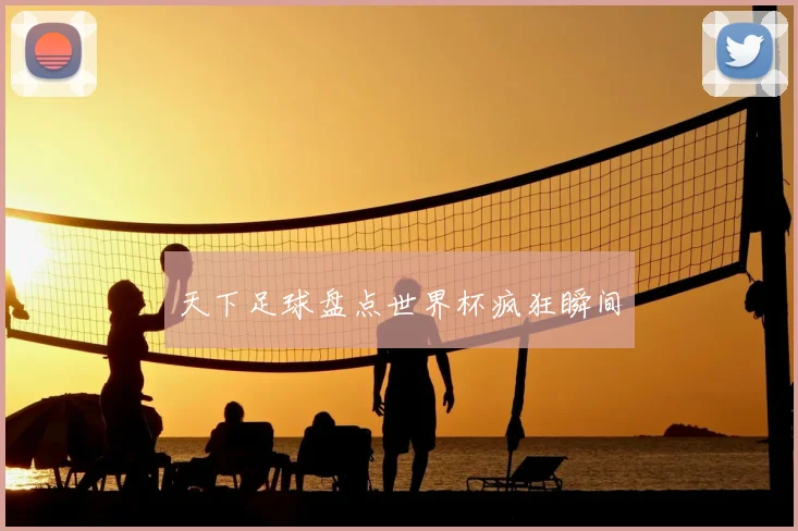 天下足球盘点世界杯疯狂瞬间