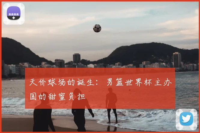 天价球场的诞生：男篮世界杯主办国的甜蜜负担