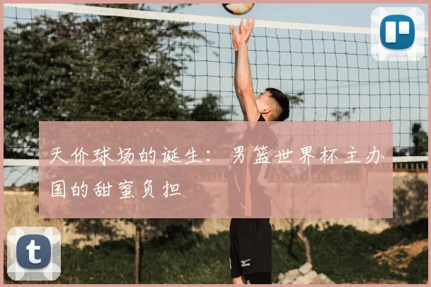 天价球场的诞生：男篮世界杯主办国的甜蜜负担