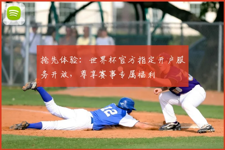 抢先体验：世界杯官方指定开户服务开放，尊享赛事专属福利