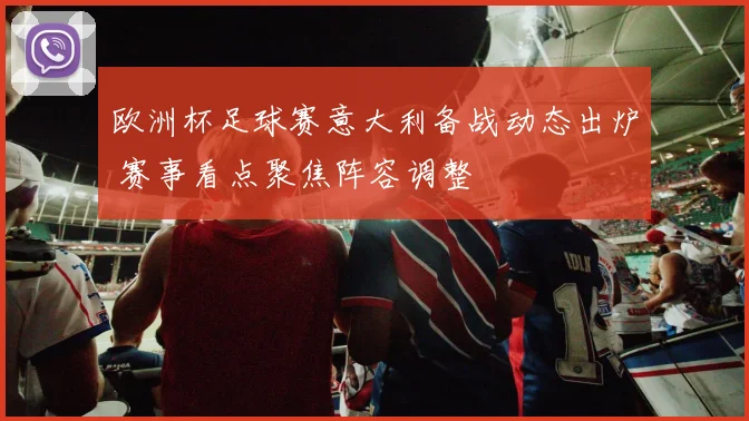 欧洲杯足球赛意大利备战动态出炉 赛事看点聚焦阵容调整