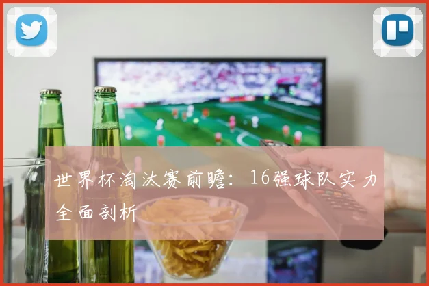 世界杯淘汰赛前瞻：16强球队实力全面剖析