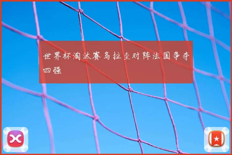 世界杯淘汰赛乌拉圭对阵法国争夺四强